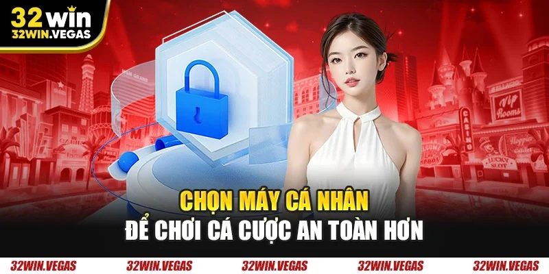 Chọn máy cá nhân để chơi cá cược an toàn hơn
