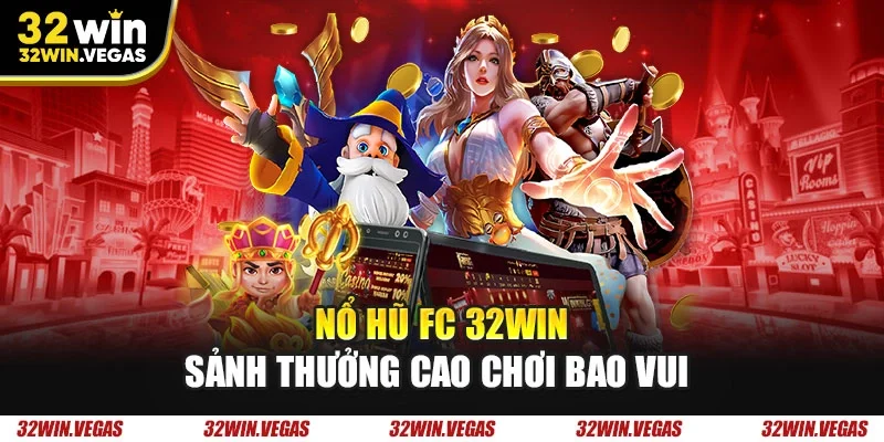 Nổ hũ FC 32WIN sảnh thưởng cao chơi bao vui